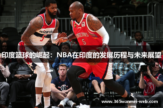 印度篮球的崛起：NBA在印度的发展历程与未来展望