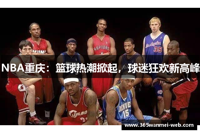 NBA重庆：篮球热潮掀起，球迷狂欢新高峰