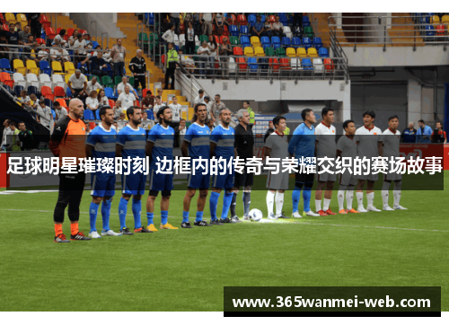 足球明星璀璨时刻 边框内的传奇与荣耀交织的赛场故事