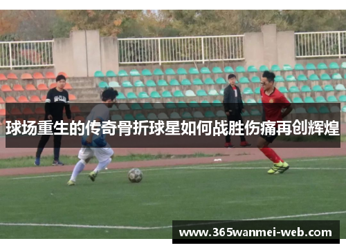 球场重生的传奇骨折球星如何战胜伤痛再创辉煌