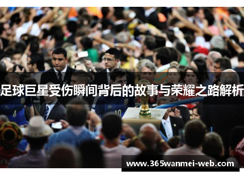 足球巨星受伤瞬间背后的故事与荣耀之路解析