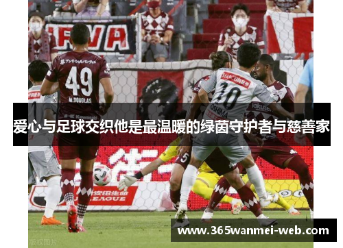 爱心与足球交织他是最温暖的绿茵守护者与慈善家