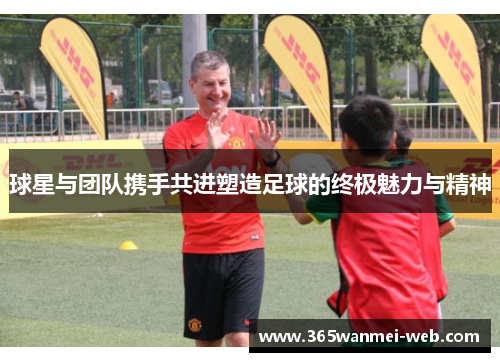 球星与团队携手共进塑造足球的终极魅力与精神