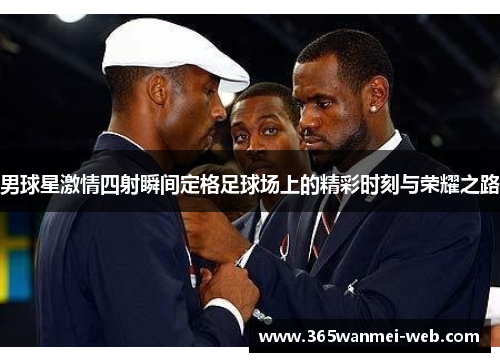 男球星激情四射瞬间定格足球场上的精彩时刻与荣耀之路