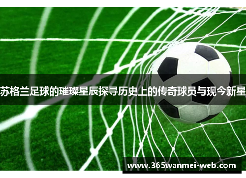 苏格兰足球的璀璨星辰探寻历史上的传奇球员与现今新星