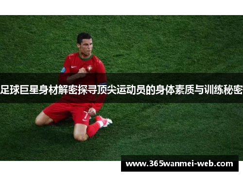 足球巨星身材解密探寻顶尖运动员的身体素质与训练秘密