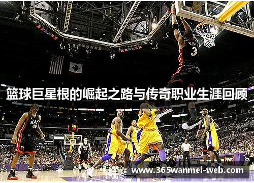 篮球巨星根的崛起之路与传奇职业生涯回顾