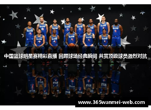 中国篮球明星赛精彩直播 回顾球场经典瞬间 共赏顶级球员激烈对抗