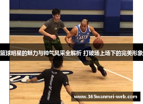 篮球明星的魅力与帅气风采全解析 打破场上场下的完美形象