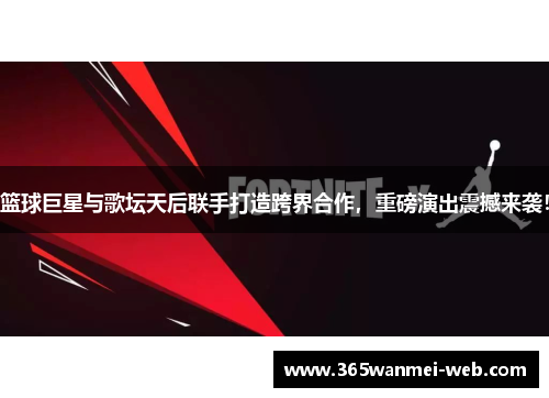 篮球巨星与歌坛天后联手打造跨界合作，重磅演出震撼来袭！