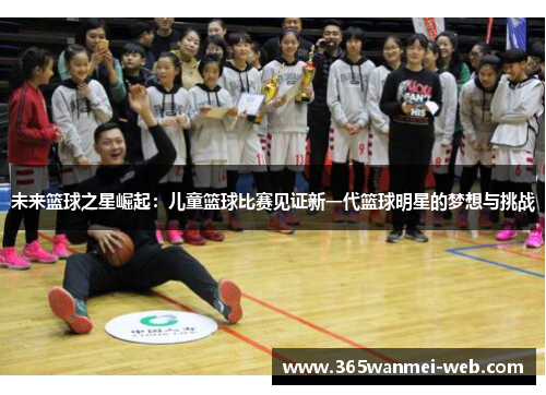 未来篮球之星崛起：儿童篮球比赛见证新一代篮球明星的梦想与挑战